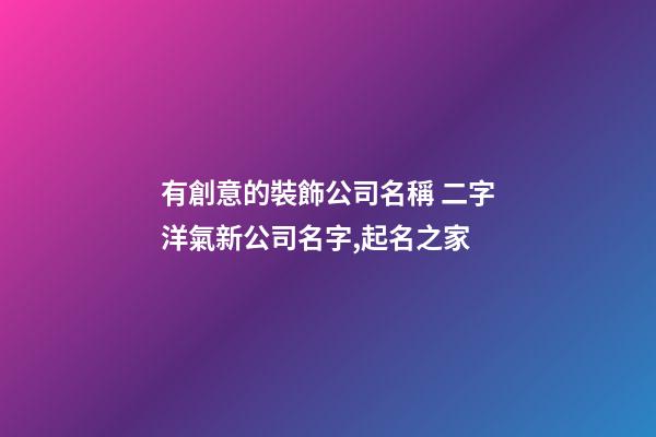 有創意的裝飾公司名稱 二字洋氣新公司名字,起名之家-第1張-公司起名-玄機派